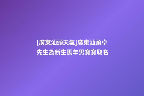 [廣東汕頭天氣]廣東汕頭卓先生為新生馬年男寶寶取名-第1張-公司起名-玄機(jī)派